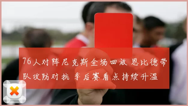 76人对阵尼克斯全场回放 恩比德带队攻防对抗 季后赛看点持续升温