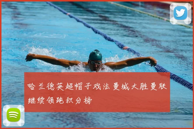 哈兰德英超帽子戏法曼城大胜曼联继续领跑积分榜