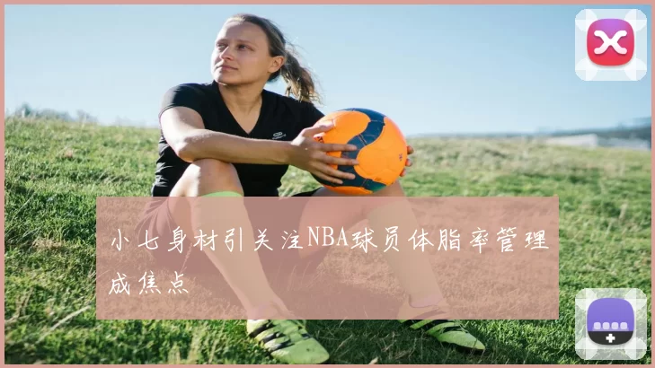 小七身材引关注NBA球员体脂率管理成焦点