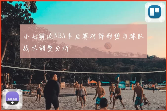 小七解读NBA季后赛对阵形势与球队战术调整分析