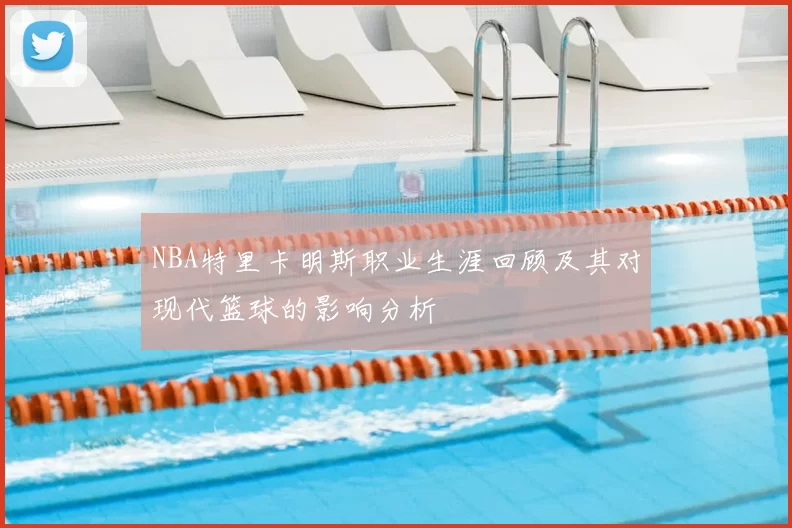 NBA特里卡明斯职业生涯回顾及其对现代篮球的影响分析