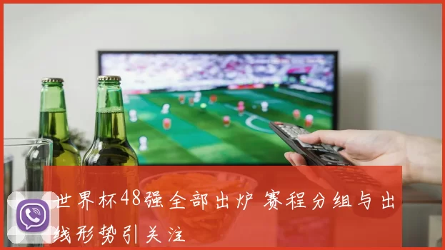 世界杯48强全部出炉 赛程分组与出线形势引关注
