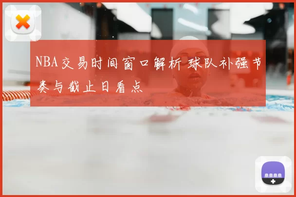 NBA交易时间窗口解析 球队补强节奏与截止日看点