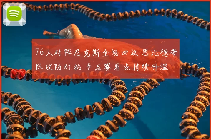 76人对阵尼克斯全场回放 恩比德带队攻防对抗 季后赛看点持续升温