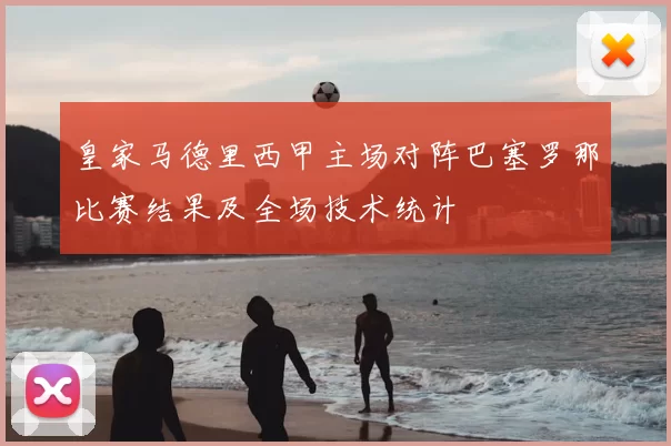 皇家马德里西甲主场对阵巴塞罗那比赛结果及全场技术统计