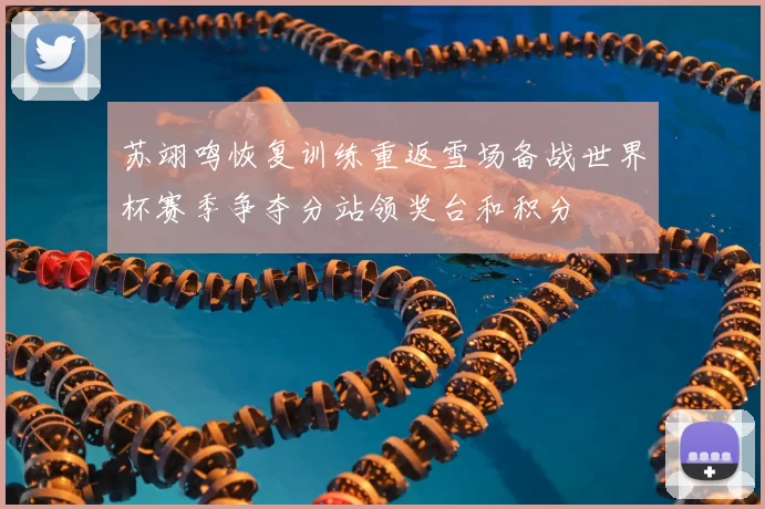 苏翊鸣恢复训练重返雪场备战世界杯赛季争夺分站领奖台和积分