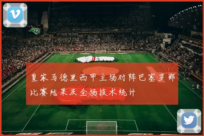 皇家马德里西甲主场对阵巴塞罗那比赛结果及全场技术统计