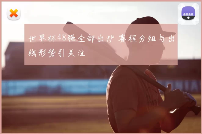 世界杯48强全部出炉 赛程分组与出线形势引关注