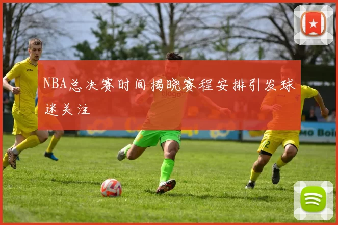 NBA总决赛时间揭晓赛程安排引发球迷关注