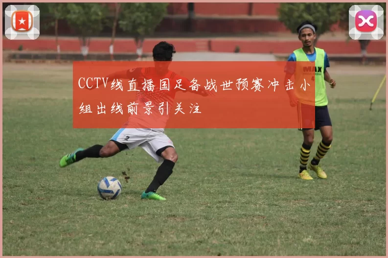 CCTV线直播国足备战世预赛冲击小组出线前景引关注