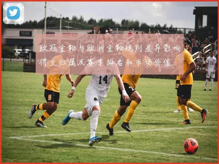 欧冠金靴与欧洲金靴规则差异影响得主归属及赛季排名和市场价值