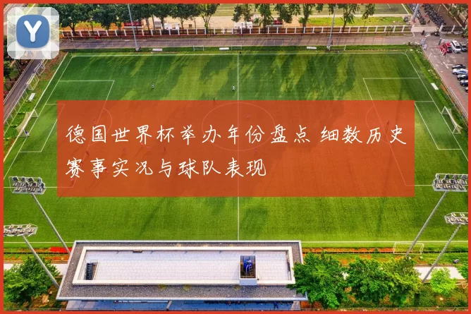 德国世界杯举办年份盘点 细数历史赛事实况与球队表现