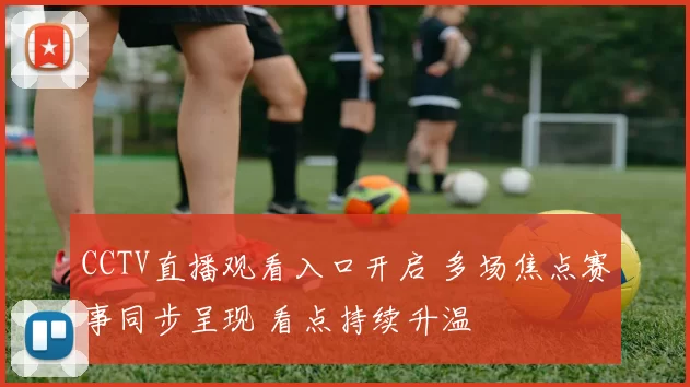CCTV直播观看入口开启 多场焦点赛事同步呈现 看点持续升温