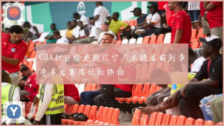 CBA积分榜更新辽宁广东稳居前列争夺季后赛席位白热化