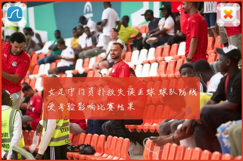 女足守门员扑救失误丢球 球队防线受考验影响比赛结果