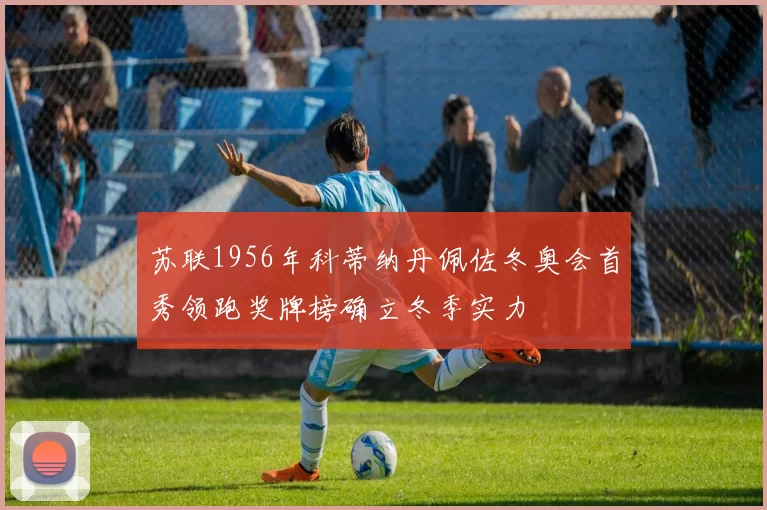 苏联1956年科蒂纳丹佩佐冬奥会首秀领跑奖牌榜确立冬季实力