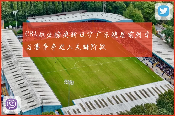 CBA积分榜更新辽宁广东稳居前列季后赛争夺进入关键阶段