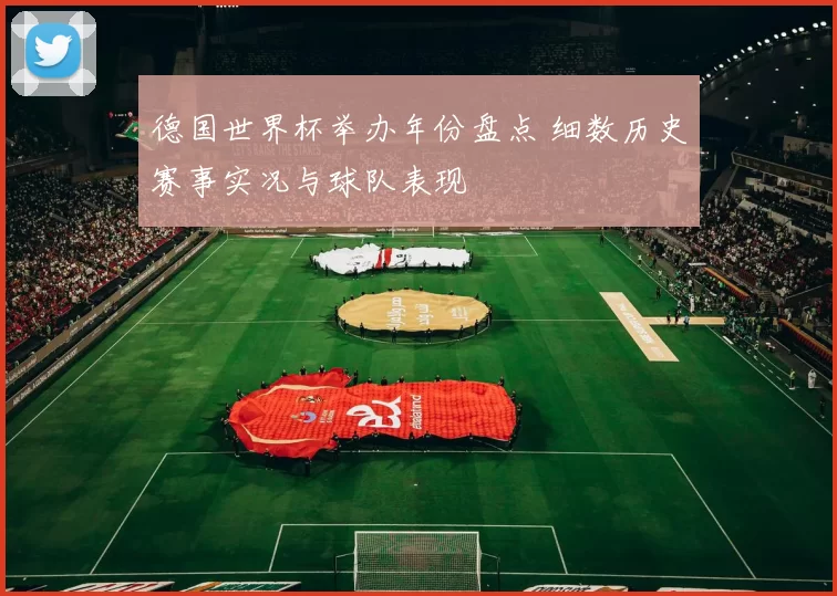 德国世界杯举办年份盘点 细数历史赛事实况与球队表现