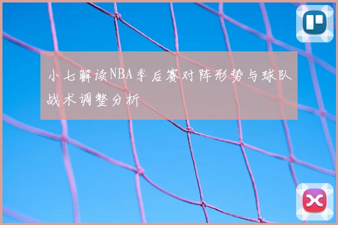 小七解读NBA季后赛对阵形势与球队战术调整分析