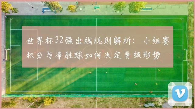 世界杯32强出线规则解析：小组赛积分与净胜球如何决定晋级形势