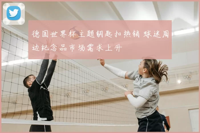 德国世界杯主题钥匙扣热销 球迷周边纪念品市场需求上升