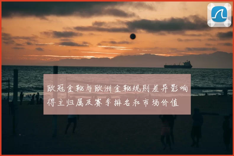 欧冠金靴与欧洲金靴规则差异影响得主归属及赛季排名和市场价值