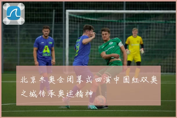 北京冬奥会闭幕式回演中国红双奥之城传承奥运精神