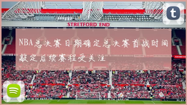NBA总决赛日期确定总决赛首战时间敲定后续赛程受关注