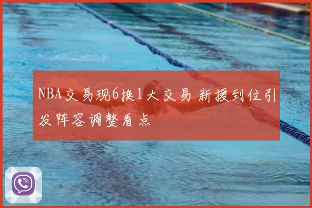 NBA交易现6换1大交易 新援到位引发阵容调整看点