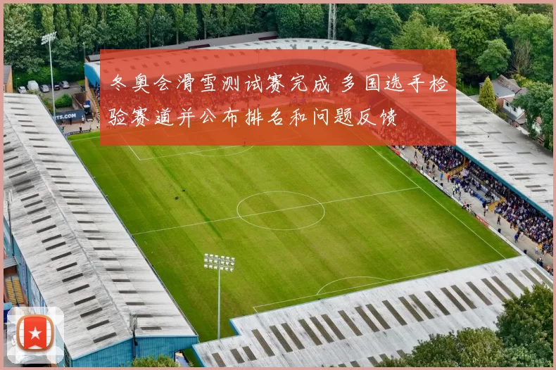 冬奥会滑雪测试赛完成 多国选手检验赛道并公布排名和问题反馈