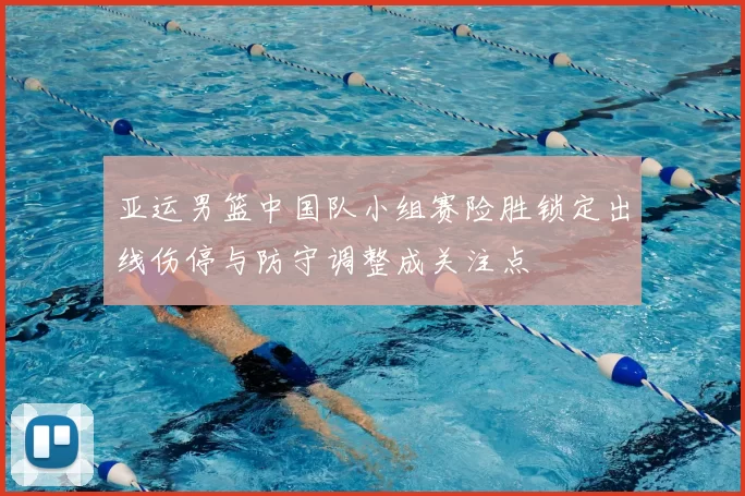 亚运男篮中国队小组赛险胜锁定出线伤停与防守调整成关注点