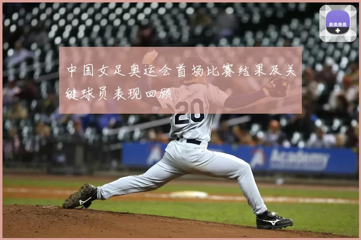 中国女足奥运会首场比赛结果及关键球员表现回顾