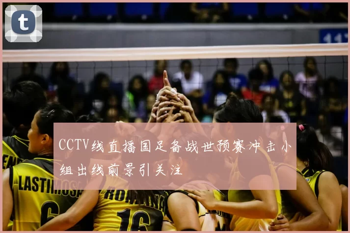 CCTV线直播国足备战世预赛冲击小组出线前景引关注