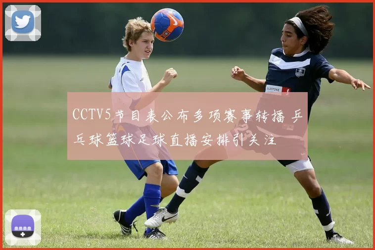 CCTV5节目表公布多项赛事转播 乒乓球篮球足球直播安排引关注