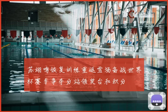 苏翊鸣恢复训练重返雪场备战世界杯赛季争夺分站领奖台和积分