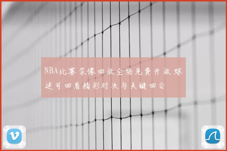NBA比赛录像回放全场免费开放 球迷可回看精彩对决与关键回合
