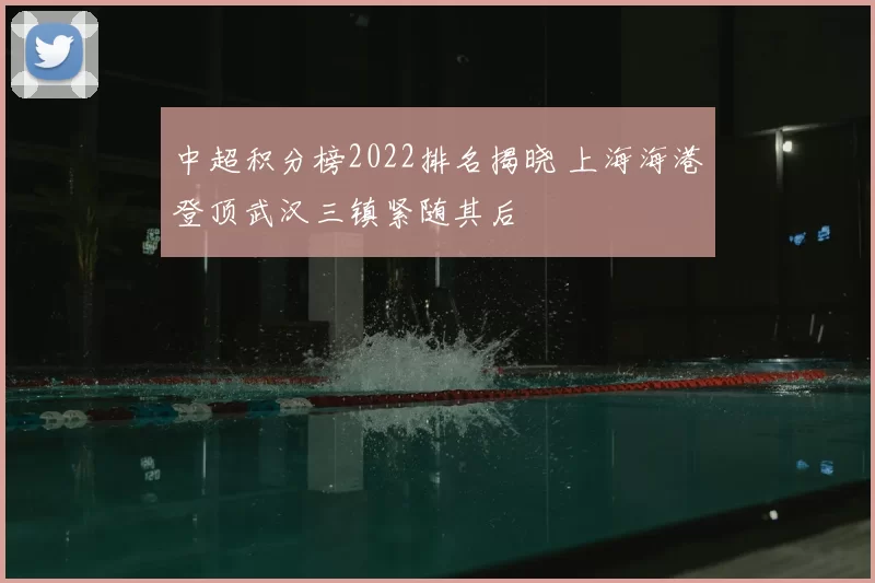 中超积分榜2022排名揭晓 上海海港登顶武汉三镇紧随其后