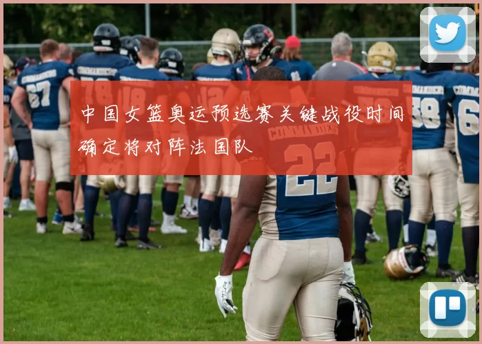 中国女篮奥运预选赛关键战役时间确定将对阵法国队