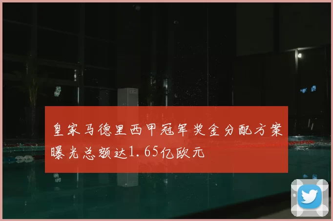 皇家马德里西甲冠军奖金分配方案曝光总额达1.65亿欧元