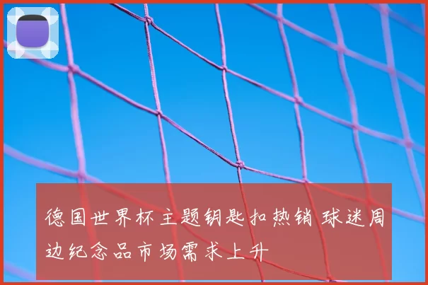 德国世界杯主题钥匙扣热销 球迷周边纪念品市场需求上升