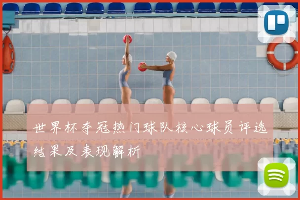 世界杯夺冠热门球队核心球员评选结果及表现解析