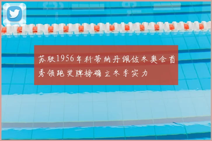 苏联1956年科蒂纳丹佩佐冬奥会首秀领跑奖牌榜确立冬季实力