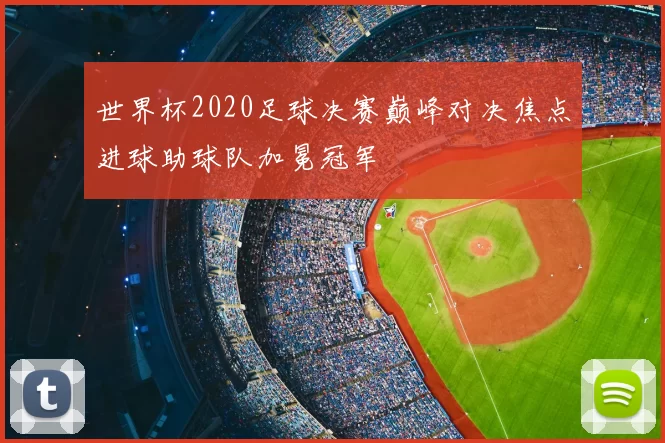 世界杯2020足球决赛巅峰对决焦点进球助球队加冕冠军