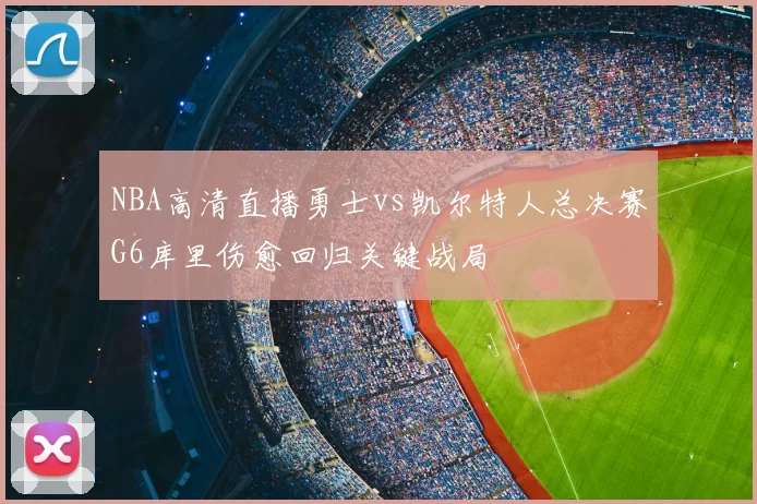 NBA高清直播勇士vs凯尔特人总决赛G6库里伤愈回归关键战局