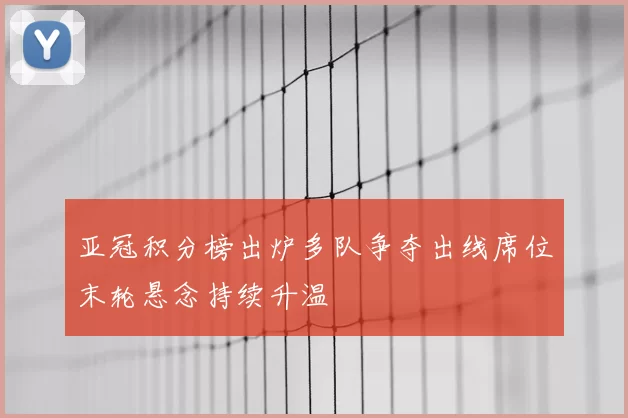 亚冠积分榜出炉多队争夺出线席位末轮悬念持续升温