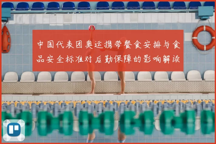 中国代表团奥运携带餐食安排与食品安全标准对后勤保障的影响解读