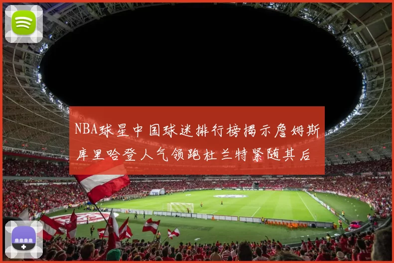 NBA球星中国球迷排行榜揭示詹姆斯库里哈登人气领跑杜兰特紧随其后