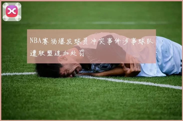NBA赛场爆发球员冲突事件涉事球队遭联盟追加处罚