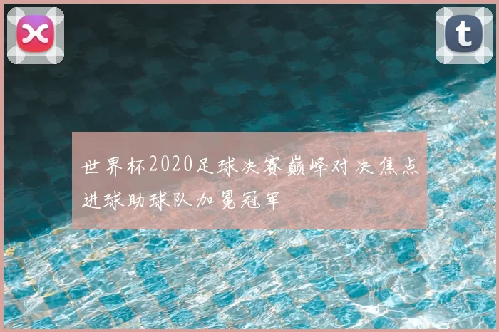 世界杯2020足球决赛巅峰对决焦点进球助球队加冕冠军