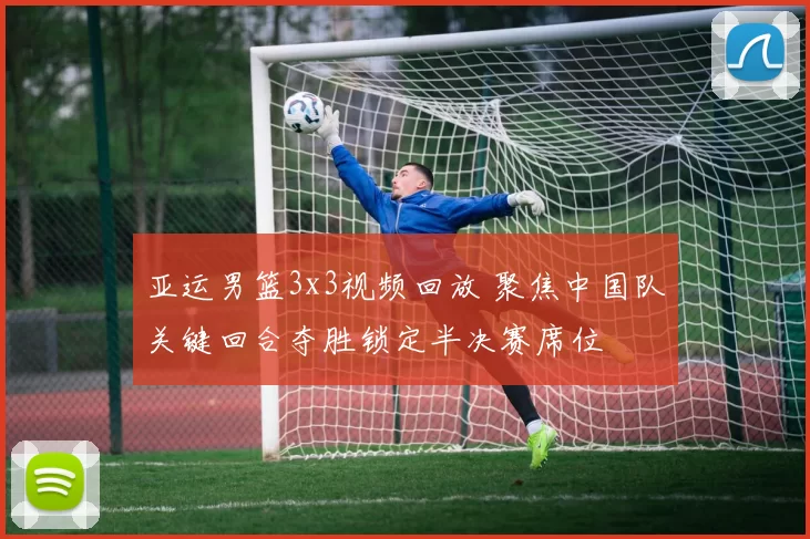 亚运男篮3x3视频回放 聚焦中国队关键回合夺胜锁定半决赛席位